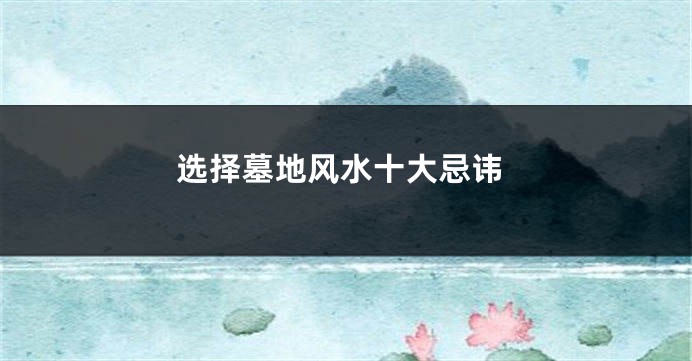 选择墓地风水十大忌讳