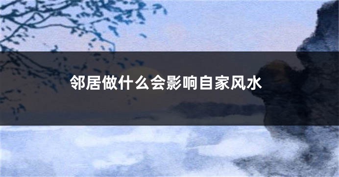 邻居做什么会影响自家风水