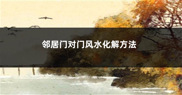 邻居门对门风水化解方法