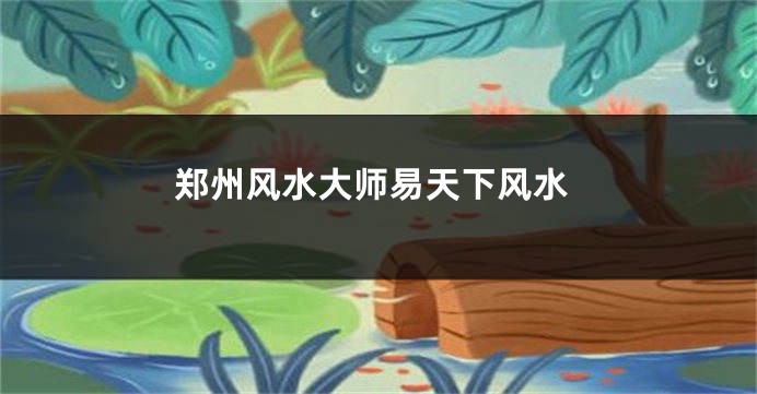 郑州风水大师易天下风水