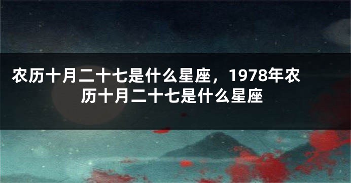 农历十月二十七是什么星座，1978年农历十月二十七是什么星座