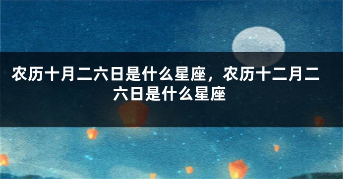 农历十月二六日是什么星座，农历十二月二六日是什么星座