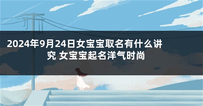 2024年9月24日女宝宝取名有什么讲究 女宝宝起名洋气时尚