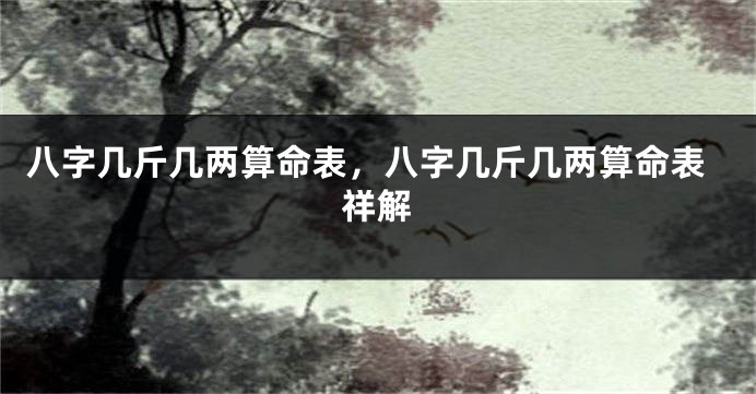 八字几斤几两算命表，八字几斤几两算命表祥解