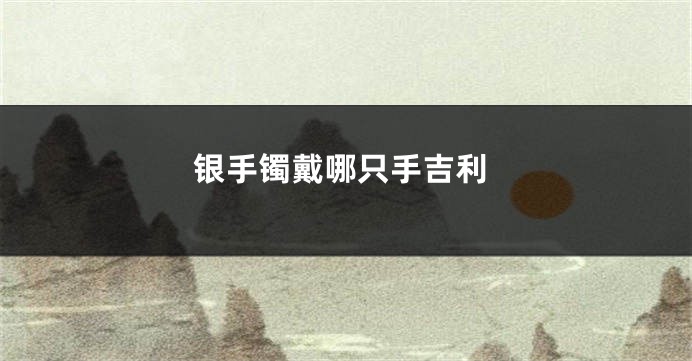 银手镯戴哪只手吉利
