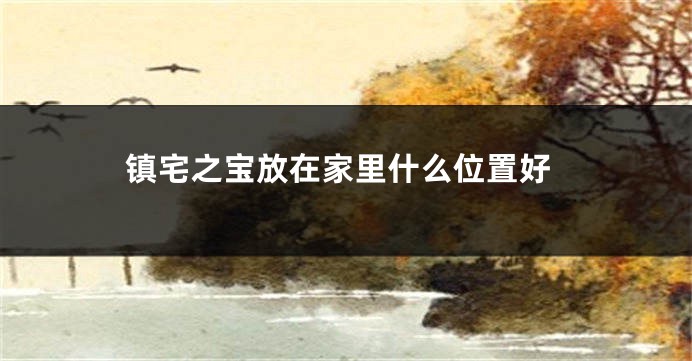 镇宅之宝放在家里什么位置好