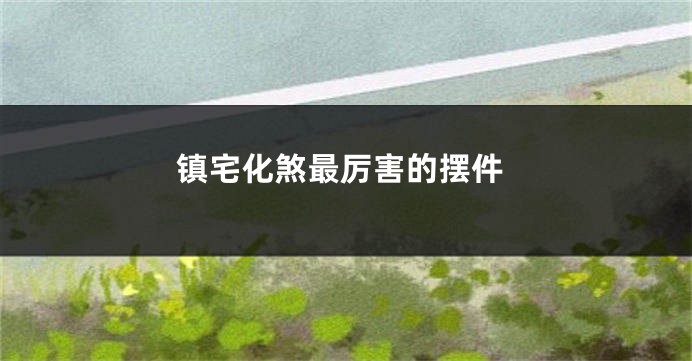 镇宅化煞最厉害的摆件
