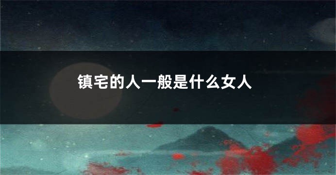 镇宅的人一般是什么女人