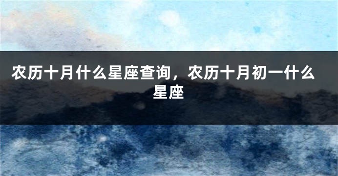 农历十月什么星座查询，农历十月初一什么星座