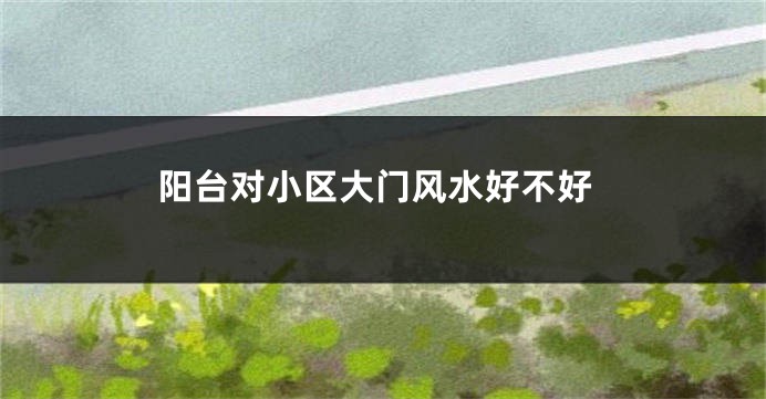 阳台对小区大门风水好不好