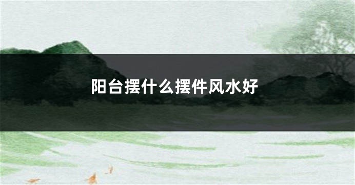 阳台摆什么摆件风水好