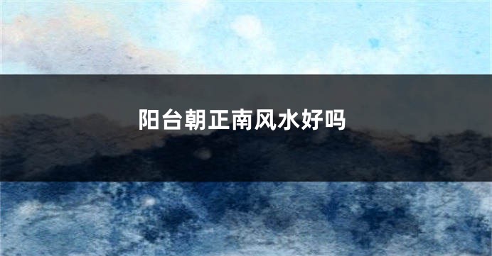阳台朝正南风水好吗