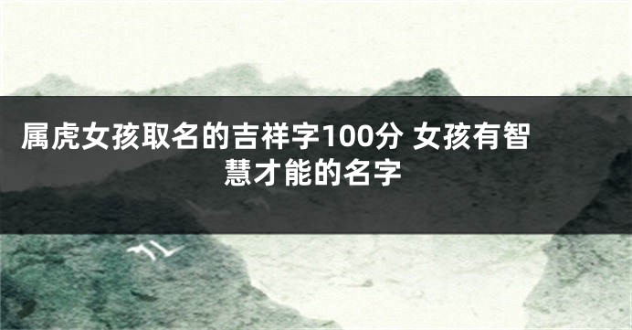属虎女孩取名的吉祥字100分 女孩有智慧才能的名字