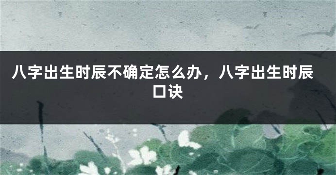 八字出生时辰不确定怎么办，八字出生时辰口诀