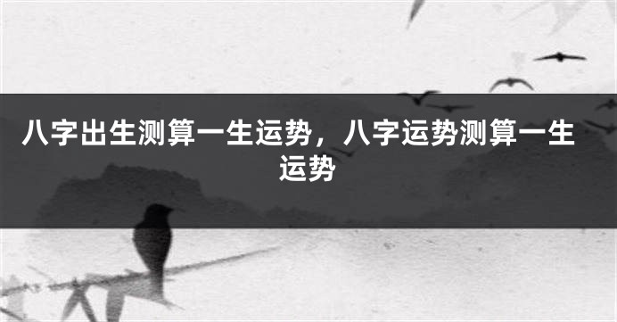 八字出生测算一生运势，八字运势测算一生运势