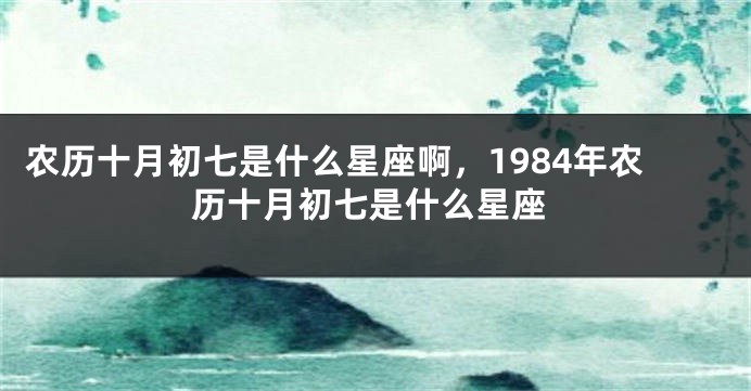 农历十月初七是什么星座啊，1984年农历十月初七是什么星座