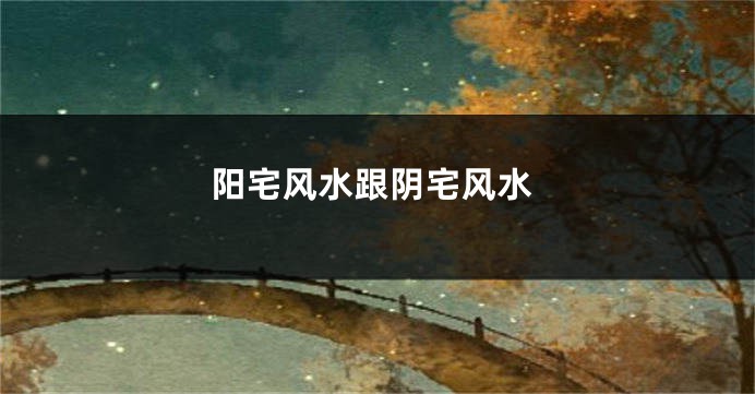 阳宅风水跟阴宅风水