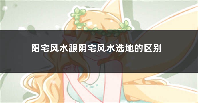阳宅风水跟阴宅风水选地的区别