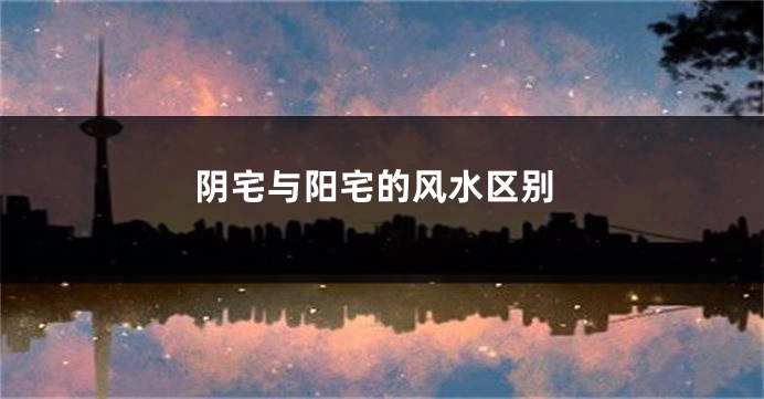 阴宅与阳宅的风水区别