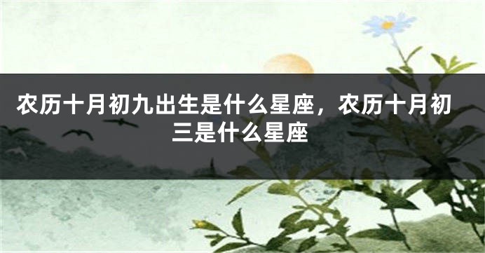 农历十月初九出生是什么星座，农历十月初三是什么星座