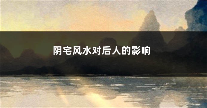 阴宅风水对后人的影响
