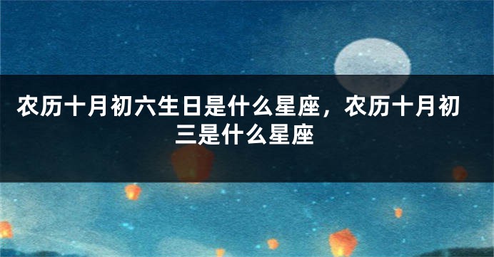 农历十月初六生日是什么星座，农历十月初三是什么星座