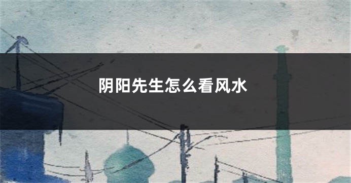阴阳先生怎么看风水