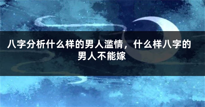 八字分析什么样的男人滥情，什么样八字的男人不能嫁