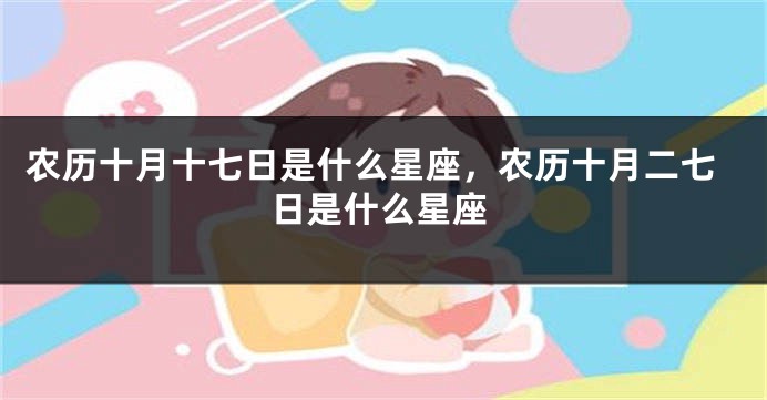 农历十月十七日是什么星座，农历十月二七日是什么星座