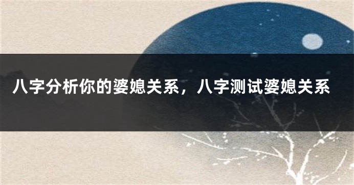 八字分析你的婆媳关系，八字测试婆媳关系