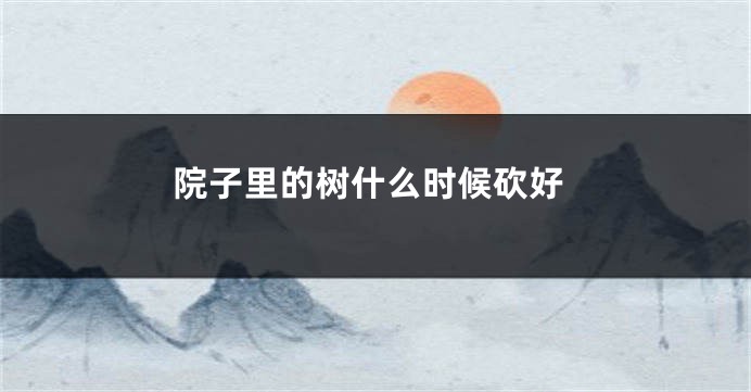 院子里的树什么时候砍好