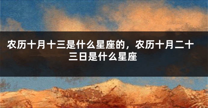 农历十月十三是什么星座的，农历十月二十三日是什么星座