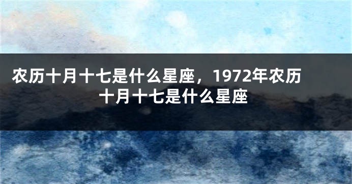 农历十月十七是什么星座，1972年农历十月十七是什么星座