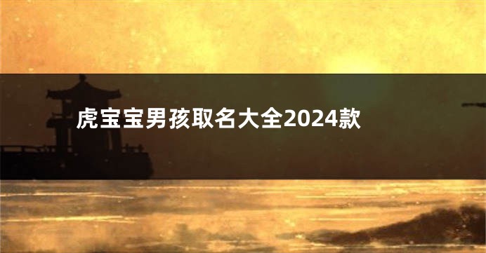 虎宝宝男孩取名大全2024款