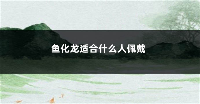 鱼化龙适合什么人佩戴