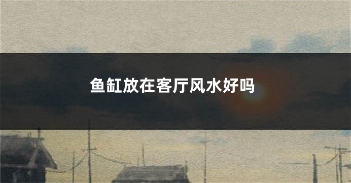 鱼缸放在客厅风水好吗