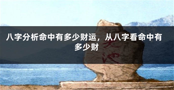 八字分析命中有多少财运，从八字看命中有多少财