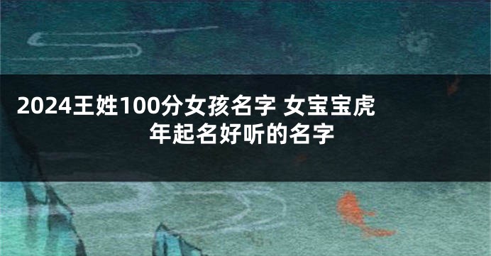 2024王姓100分女孩名字 女宝宝虎年起名好听的名字