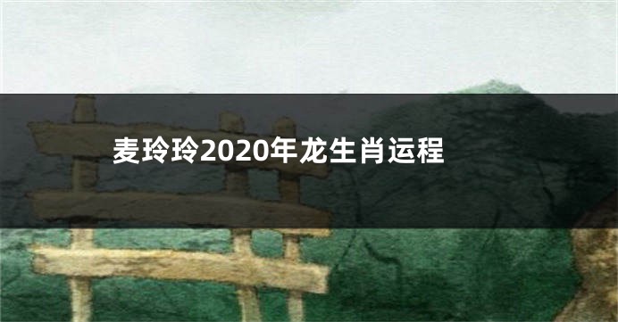 麦玲玲2020年龙生肖运程