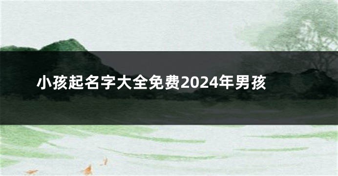 小孩起名字大全免费2024年男孩