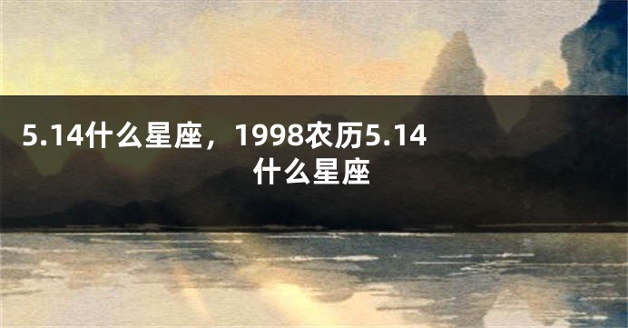 5.14什么星座，1998农历5.14什么星座