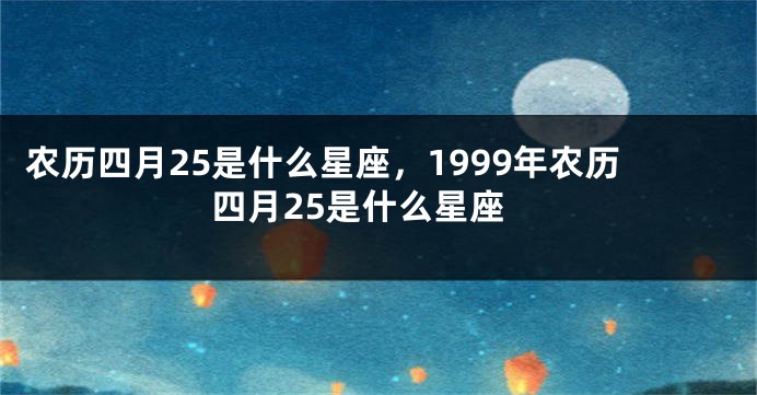 农历四月25是什么星座，1999年农历四月25是什么星座