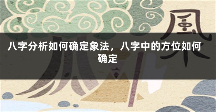 八字分析如何确定象法，八字中的方位如何确定