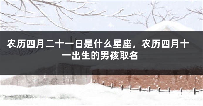 农历四月二十一日是什么星座，农历四月十一出生的男孩取名