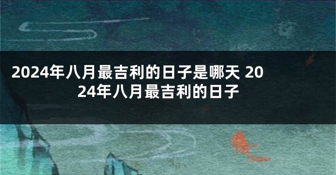 2024年八月最吉利的日子是哪天 2024年八月最吉利的日子