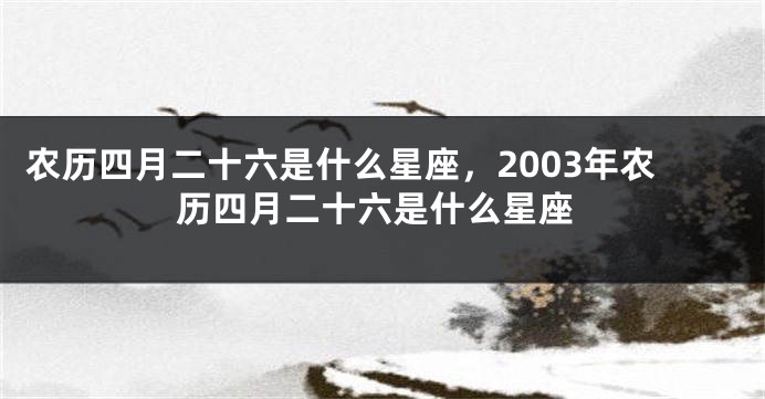 农历四月二十六是什么星座，2003年农历四月二十六是什么星座