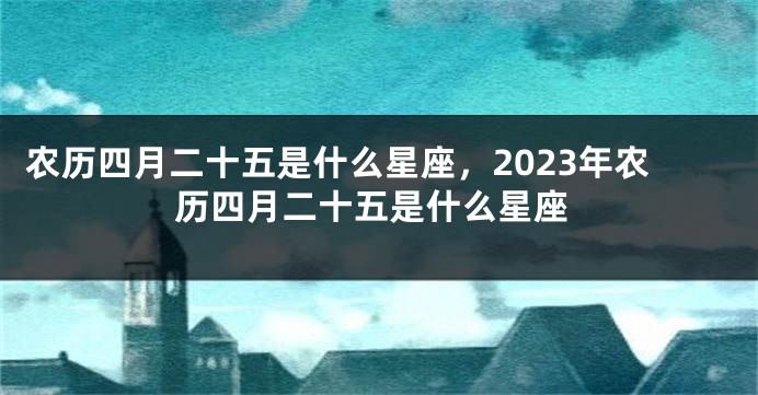 农历四月二十五是什么星座，2023年农历四月二十五是什么星座