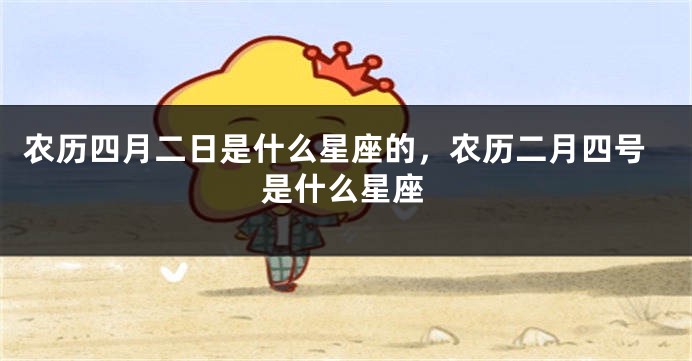 农历四月二日是什么星座的，农历二月四号是什么星座