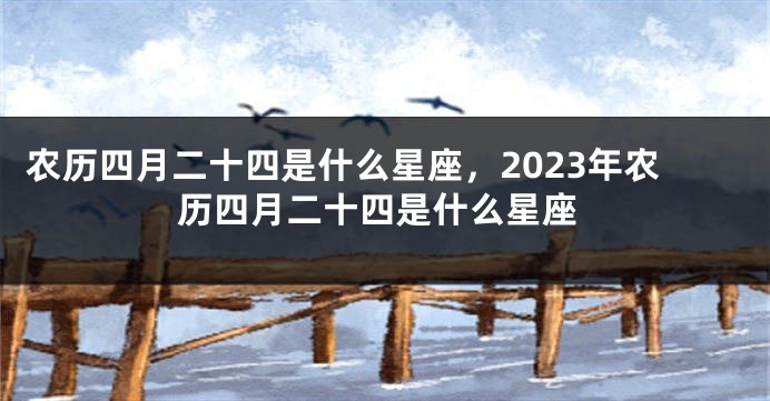 农历四月二十四是什么星座，2023年农历四月二十四是什么星座