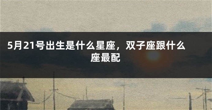 5月21号出生是什么星座，双子座跟什么座最配